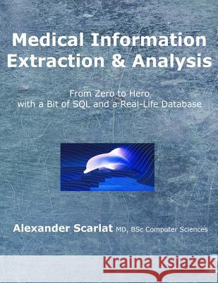 Medical Information Extraction & Analysis: From Zero to Hero with a Bit of SQL and a Real-life Database Scarlat MD, Alexander 9781544093376 Createspace Independent Publishing Platform - książka
