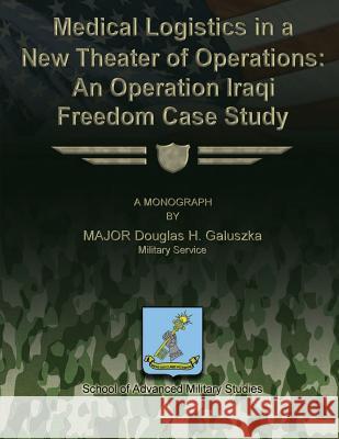 Medical Logistics in a New Theater of Operations: An Operation Iraqi Freedom Case Study Major Douglas H. Galuszka School of Advanced Military Studies 9781479329434 Createspace - książka