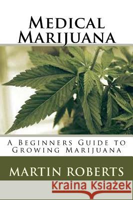 Medical Marijuana: A Beginners Guide to Growing Marijuana Martin Roberts 9781535246958 Createspace Independent Publishing Platform - książka