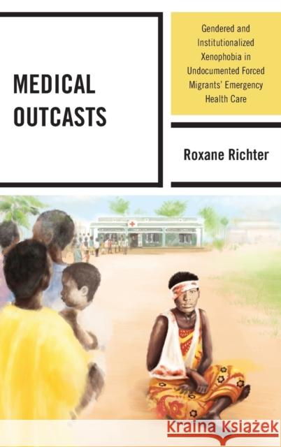 Medical Outcasts: Gendered and Institutionalized Xenophobia in Undocumented Forced Migrants' Emergency Health Care Roxane Richter 9781498525442 Lexington Books - książka