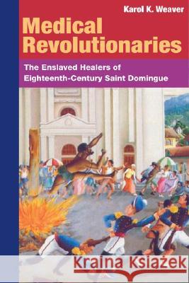 Medical Revolutionaries: The Enslaved Healers of Eighteenth-Century Saint Domingue Weaver, Karol K. 9780252073212 University of Illinois Press - książka
