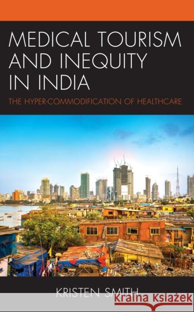 Medical Tourism and Inequity in India: The Hyper-Commodification of Healthcare Kristen Smith 9781793644190 Lexington Books - książka