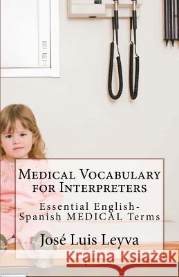 Medical Vocabulary for Interpreters: Essential English-Spanish MEDICAL Terms Leyva, Jose Luis 9781985347328 Createspace Independent Publishing Platform - książka