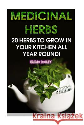 Medicinal Herbs: 20 Herbs to Grow in Your Kitchen All Year Round!: (Growing Herbs, Indoor Gardening) Emma Bailey 9781979405393 Createspace Independent Publishing Platform - książka