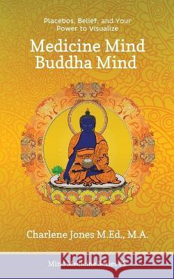 Medicine Mind Buddha Mind: Placebos, Belief, and the Power of Your Mind to Visualize Charlene D. Jones 9781777505929 Heartongue Press - książka