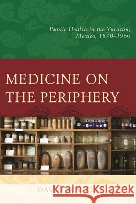 Medicine on the Periphery: Public Health in Yucatán, Mexico, 1870-1960 Sowell, David 9781498517348 Lexington Books - książka