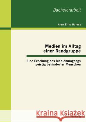 Medien im Alltag einer Randgruppe: Eine Erhebung des Medienumgangs geistig behinderter Menschen Harenz, Anna Erika 9783863413903 Bachelor + Master Publishing - książka