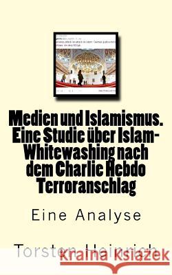 Medien und Islamismus. Eine Studie über Islam-Whitewashing nach dem Charlie Hebdo Terroranschlag: Wie Medien und Politiker alles tun, um die Beziehung Heinrich, Torsten 9781511535182 Createspace - książka