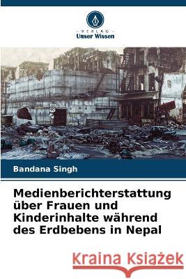 Medienberichterstattung ?ber Frauen und Kinderinhalte w?hrend des Erdbebens in Nepal Bandana Singh 9786205625965 Verlag Unser Wissen - książka