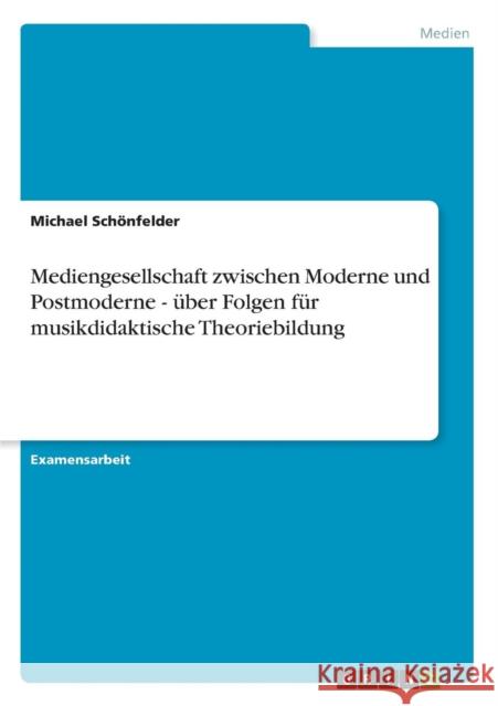 Mediengesellschaft zwischen Moderne und Postmoderne - über Folgen für musikdidaktische Theoriebildung Schönfelder, Michael 9783638741903 Grin Verlag - książka
