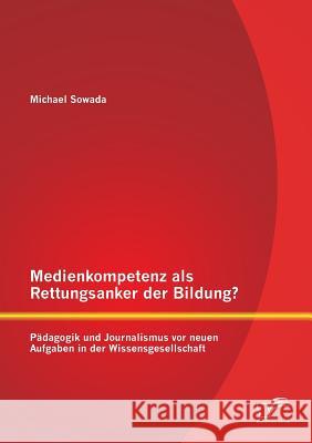Medienkompetenz als Rettungsanker der Bildung? Pädagogik und Journalismus vor neuen Aufgaben in der Wissensgesellschaft Sowada, Michael 9783842892552 Diplomica Verlag Gmbh - książka