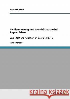 Mediennutzung und Identitätssuche bei Jugendlichen: Dargestellt und reflektiert an einer Daily Soap Aschert, Melanie 9783638652902 GRIN Verlag - książka