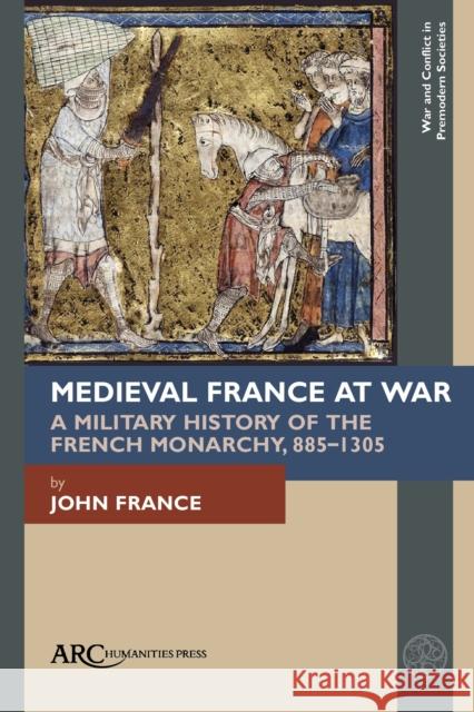 Medieval France at War: A Military History of the French Monarchy, 885-1305 John France (Professor Emeritus, Swansea   9781641893602 Arc Humanities Press - książka