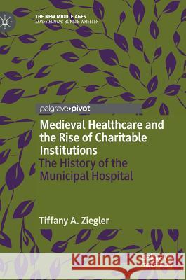 Medieval Healthcare and the Rise of Charitable Institutions: The History of the Municipal Hospital Ziegler, Tiffany A. 9783030020552 Palgrave Macmillan - książka