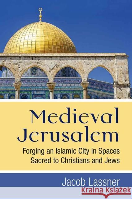 Medieval Jerusalem: Forging an Islamic City in Spaces Sacred to Christians and Jews Jacob Lassner 9780472130368 University of Michigan Press - książka