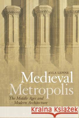 Medieval Metropolis: The Middle Ages and Modern Architecture Ayla Lepine 9781474252249 Bloomsbury Academic - książka