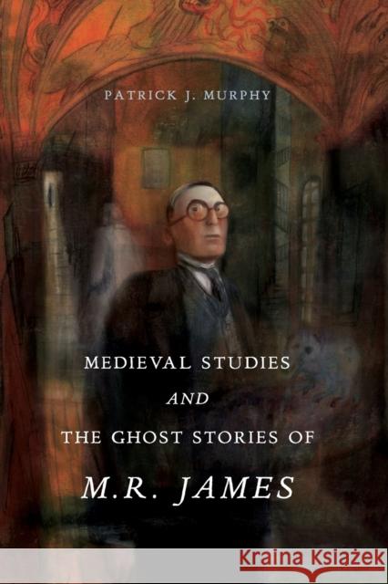 Medieval Studies and the Ghost Stories of M. R. James Patrick J. Murphy 9780271077727 Pennsylvania State University Press - książka