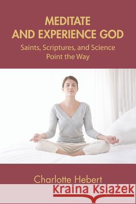 Meditate and Experience God: Saints, Scriptures, and Science Point the Way Charlotte Hebert 9781461031093 Createspace - książka