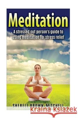 Meditation: A Stressed Out Person's Guide To Using Meditation For Stress Relief Sherell Brown-Mitchell 9781530161010 Createspace Independent Publishing Platform - książka