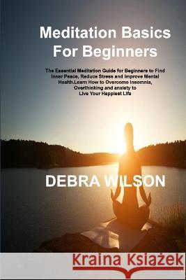 Meditation Basics For Beginners: The Essential Meditation Guide for Beginners to Find Inner Peace, Reduce Stress and Improve Mental Health.Learn How to Overcome Insomnia, Overthinking and anxiety to L Debra Wilson   9781806305971 Debra Wilson - książka