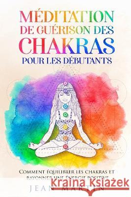 Meditation de guerison des chakras pour les debutants: Comment equilibrer les chakras et rayonner une energie positive Jean Martin   9781803622293 Eclectic Editions Limited - książka