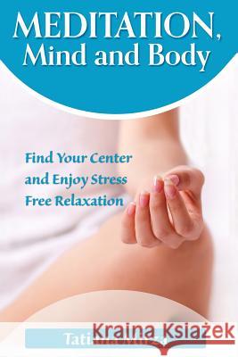 Meditation, Mind and Body: Find Your Center and Enjoy Stress-Free Relaxation Tatiana Mirza 9781537157771 Createspace Independent Publishing Platform - książka