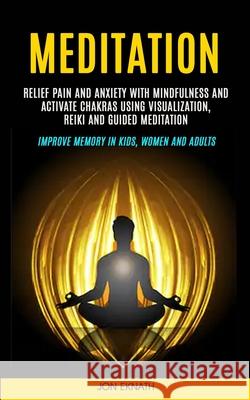 Meditation: Relief Pain and Anxiety With Mindfulness and Activate Chakras Using Visualization, Reiki and Guided Meditation (Improv Jon Eknath 9781999297954 Jason Thawne - książka
