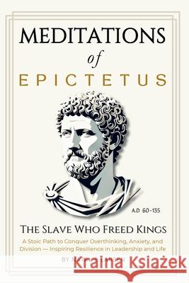 Meditations of Epictetus: The Slave Who Freed Kings - A Stoic Path to Conquer Overthinking, Anxiety, and Division - Inspiring Resilience in Leadership Natalie Larsen Oliver Michaels 9781997672043 Global Design Publishing Studio - książka