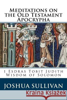 Meditations on the Old Testament Apocrypha: 1 Esdras Tobit Judith Wisdom of Solomon Rev Joshua W. Sullivan 9781522794226 Createspace Independent Publishing Platform - książka