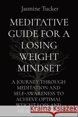 Meditative Guide for a Losing Weight Mindset: A Journey Through Meditation and Self-Awareness to Achieve Optimal Weight Loss and Healthy Living Jasmine Tucker   9781088140932 IngramSpark - książka