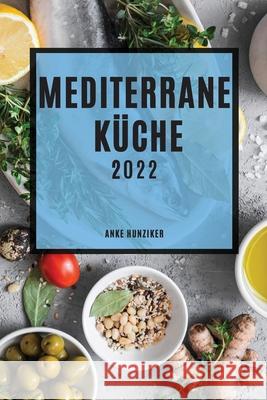Mediterrane Küche 2022: Leckere Rezepte, Die Einfach Zu Machen Sind, Um Familie Und Freunde Zu Überraschen Hunziker, Anke 9781804503300 Hunziker - książka