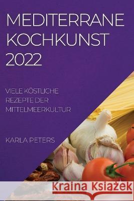 Mediterrane Kochkunst 2022: Viele Köstliche Rezepte Der Mittelmeerkultur Peters, Karla 9781837894697 Karla Peters - książka