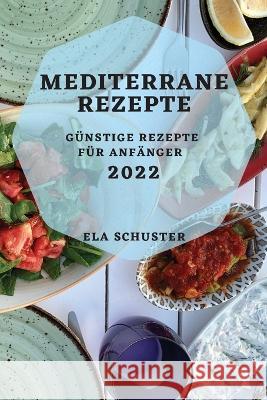 Mediterrane Rezepte 2022: Günstige Rezepte Für Anfänger Schuster, Ela 9781804508381 Ela Schuster - książka