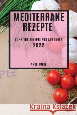 Mediterrane Rezepte 2022: Günstige Rezepte Für Anfänger Kubik, Anke 9781804508756 Anke Kubik - książka