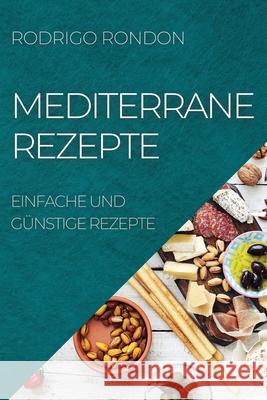 Mediterrane Rezepte: Einfache Und Günstige Rezepte Rondon, Rodrigo 9781804505083 Rodrigo Rondon - książka