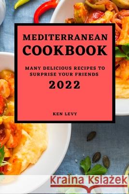 Mediterranean Cookbook 2022: Many Delicious Recipes to Surprise Your Friends Ken Levy 9781803507477 Ken Levy - książka