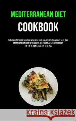 Mediterranean Diet Cookbook: The Complete Guide Solution With Meal Plan And Recipes For Weight Loss, Gain Energy And Fat Burn With Recipes And Esse Jimmy Morris 9781989749869 Jason Thawne - książka