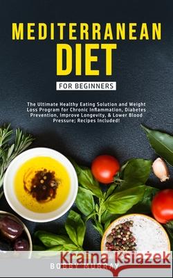 Mediterranean Diet for Beginners: The Ultimate Healthy Eating Solution and Weight Loss Program for Chronic Inflammation, Diabetes Prevention, Improvin Bobby Murray 9781800761179 Bobby Murray - książka