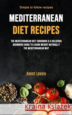 Mediterranean Diet Recipes: The Mediterranean Diet Cookbook Is A Delicious Beginners Guide To Losing Weight Naturally The Mediterranean Way (Simpl Avent Lavoie 9781989749944 Jason Thawne - książka