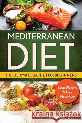 Mediterranean Diet: The Ultimate Guide for Beginners: Lose Weight & Live Healthier Adrian Michel 9781974245062 Createspace Independent Publishing Platform - książka