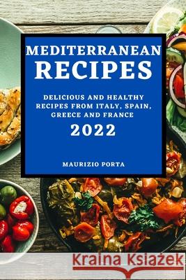 Mediterranean Recipes 2022: Delicious and Healthy Recipes from Italy, Spain, Greece and France Maurizio Porta 9781804502884 Maurizio Porta - książka