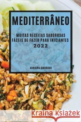 Mediterrâneo 2022: Muitas Receitas Saborosas Fáceis de Fazer Para Iniciantes Amoroso, Adriana 9781804502624 Adriana Amoroso - książka