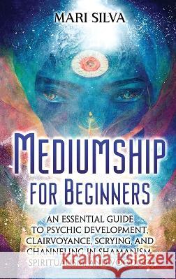 Mediumship for Beginners: An Essential Guide to Psychic Development, Clairvoyance, Scrying, and Channeling in Shamanism, Spiritualism, and Voodoo Mari Silva   9781638182252 Primasta - książka