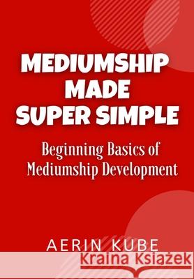 Mediumship Made Super Simple: Beginning Basics of Mediumship Development Kube, Aerin 9798734704417 Independently published - książka