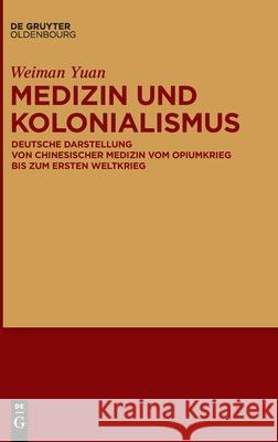 Medizin Und Kolonialismus: Deutsche Darstellung Von Chinesischer Medizin Vom Opiumkrieg Bis Zum Ersten Weltkrieg Weiman Yuan 9783110660098 Walter de Gruyter - książka