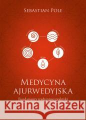 Medycyna ajurwedyjska. Fundamenty tradycyjnej.. Sebastian Pole, Katarzyna Babicz, Edyta Sicińska, 9788375798982 Galaktyka - książka