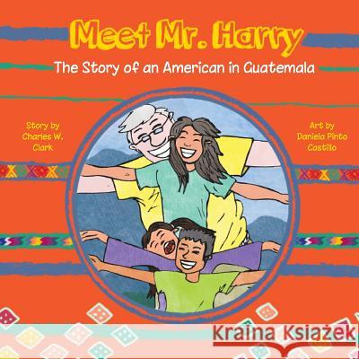 Meet Mr. Harry: The Story of an American Living in Guatemala Charles W. Clark Daniela Pinto Carillo 9781479127306 Createspace - książka