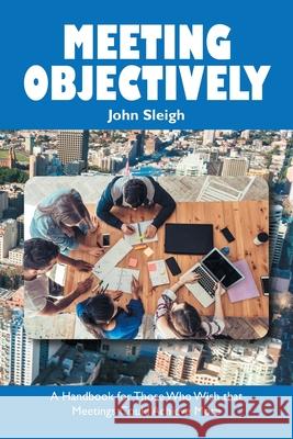 Meeting Objectively: A Handbook for Those Who Wish That Meetings Could Achieve More John Sleigh 9781796009583 Xlibris Au - książka