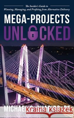 Mega-Projects Unlocked: The Insider's Guide to Winning, Managing, and Profiting from Alternative Delivery Pe Michael S. Shapiro 9781967424429 Game Changer Publishing - książka