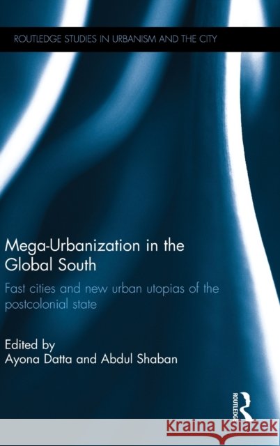 Mega-Urbanization in the Global South: Fast Cities and New Urban Utopias of the Postcolonial State Ayona Datta Abdul Shaban 9780415745512 Routledge - książka